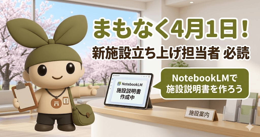 まもなく4月1日!新施設立ち上げ担当者必読! NotebookLMで「施設の脳みそ」を作れ——引き継ぎ地獄を終わらせる最強ブレーンの作り方